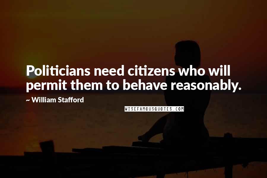 William Stafford Quotes: Politicians need citizens who will permit them to behave reasonably.