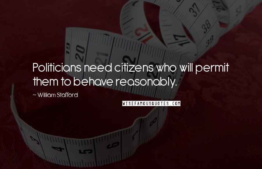 William Stafford Quotes: Politicians need citizens who will permit them to behave reasonably.