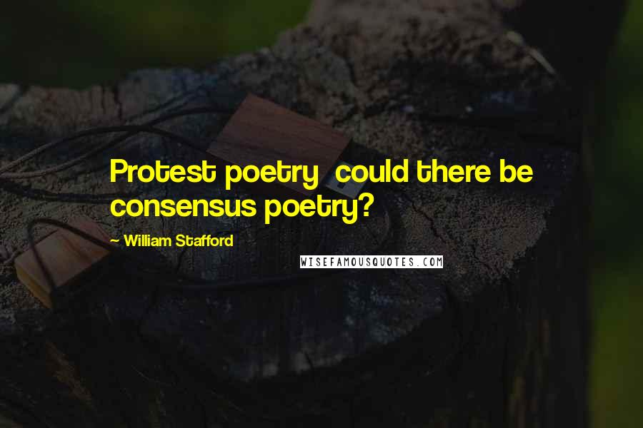 William Stafford Quotes: Protest poetry  could there be consensus poetry?