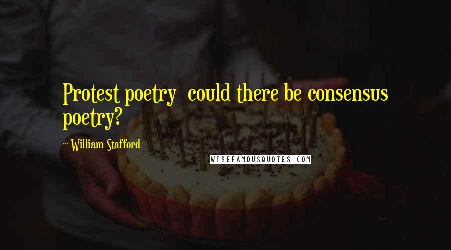 William Stafford Quotes: Protest poetry  could there be consensus poetry?
