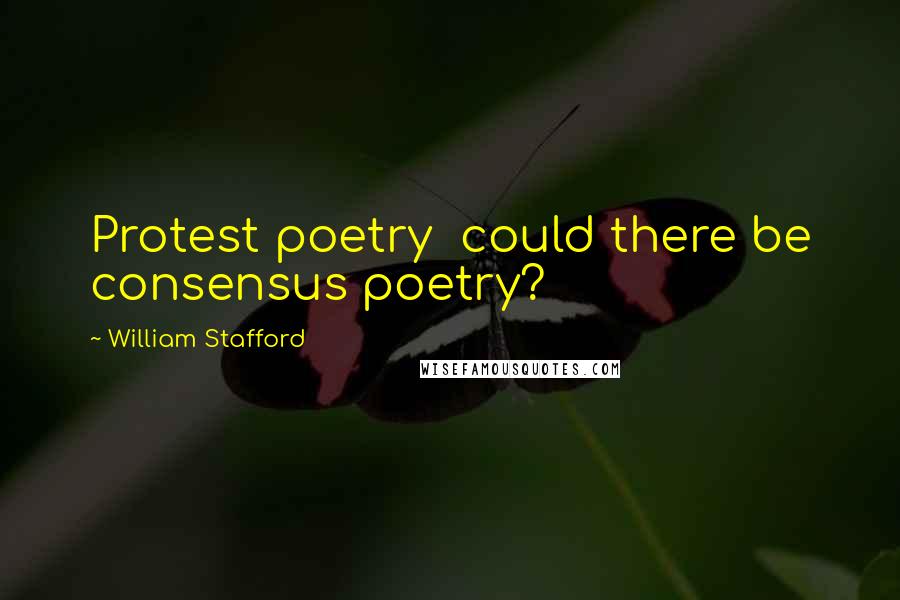 William Stafford Quotes: Protest poetry  could there be consensus poetry?