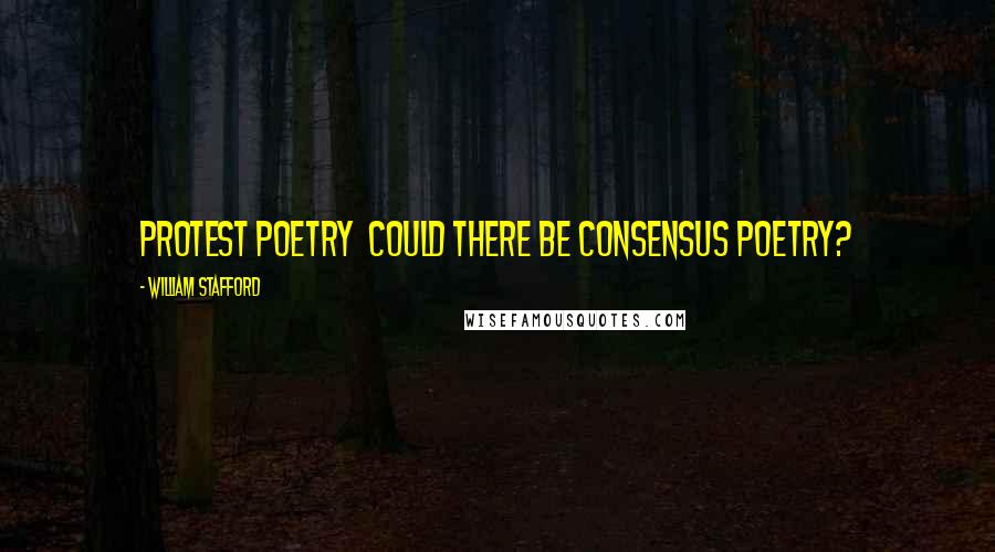 William Stafford Quotes: Protest poetry  could there be consensus poetry?