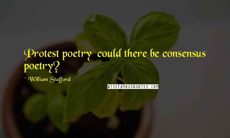 William Stafford Quotes: Protest poetry  could there be consensus poetry?