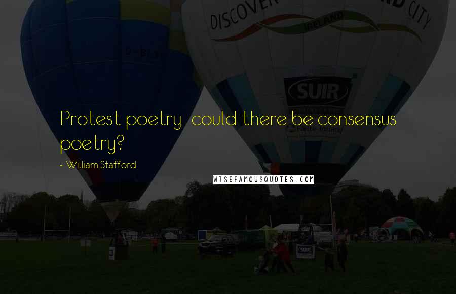 William Stafford Quotes: Protest poetry  could there be consensus poetry?