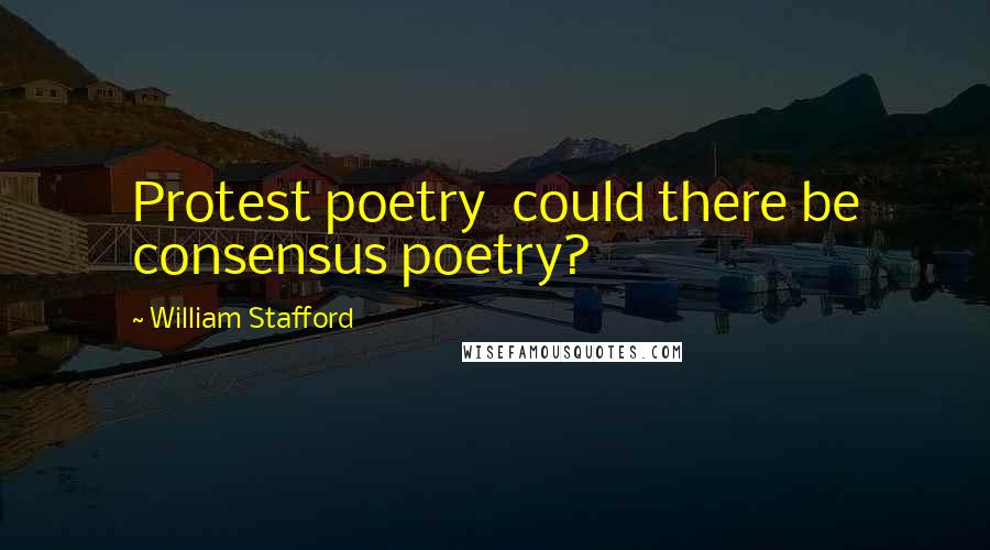 William Stafford Quotes: Protest poetry  could there be consensus poetry?