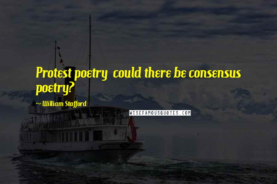 William Stafford Quotes: Protest poetry  could there be consensus poetry?