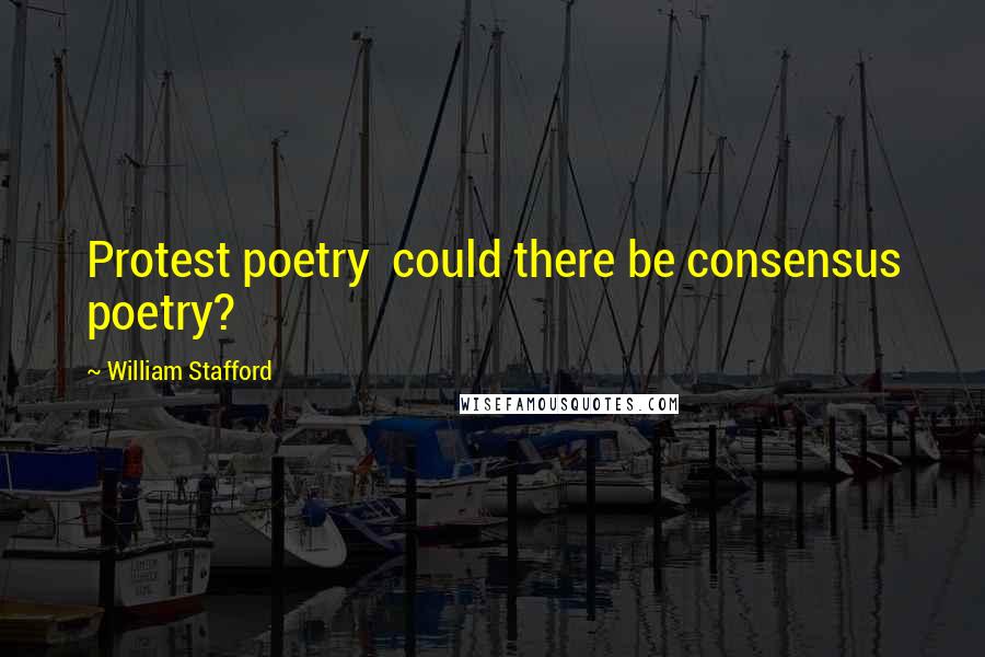 William Stafford Quotes: Protest poetry  could there be consensus poetry?