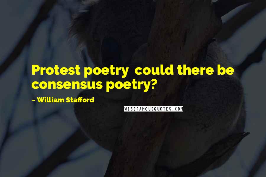 William Stafford Quotes: Protest poetry  could there be consensus poetry?