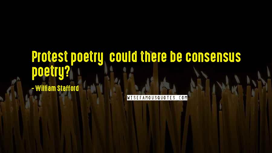 William Stafford Quotes: Protest poetry  could there be consensus poetry?