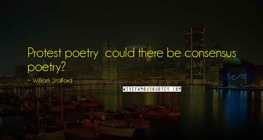 William Stafford Quotes: Protest poetry  could there be consensus poetry?