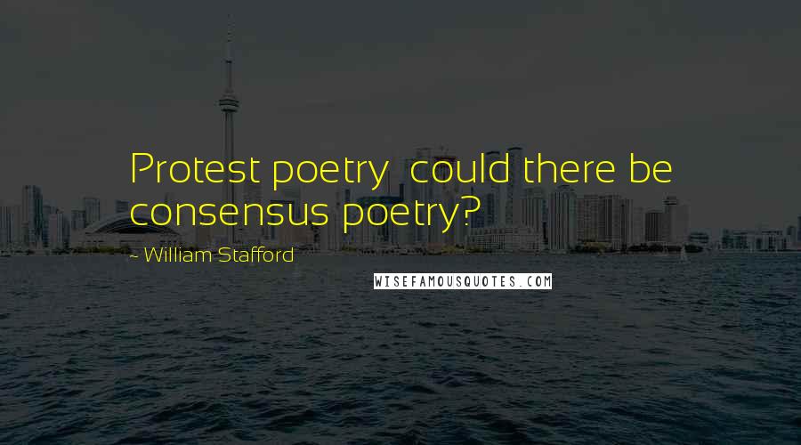 William Stafford Quotes: Protest poetry  could there be consensus poetry?