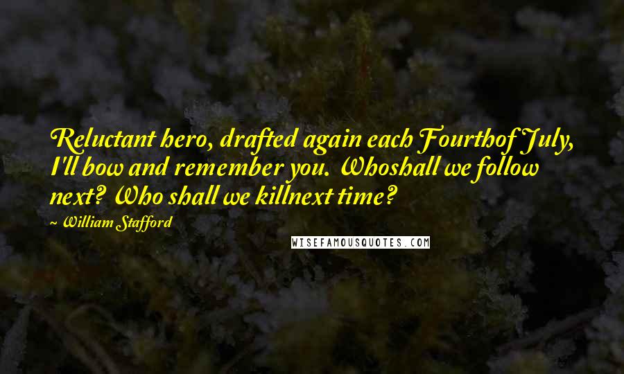 William Stafford Quotes: Reluctant hero, drafted again each Fourthof July, I'll bow and remember you. Whoshall we follow next? Who shall we killnext time?
