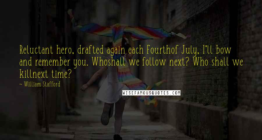 William Stafford Quotes: Reluctant hero, drafted again each Fourthof July, I'll bow and remember you. Whoshall we follow next? Who shall we killnext time?