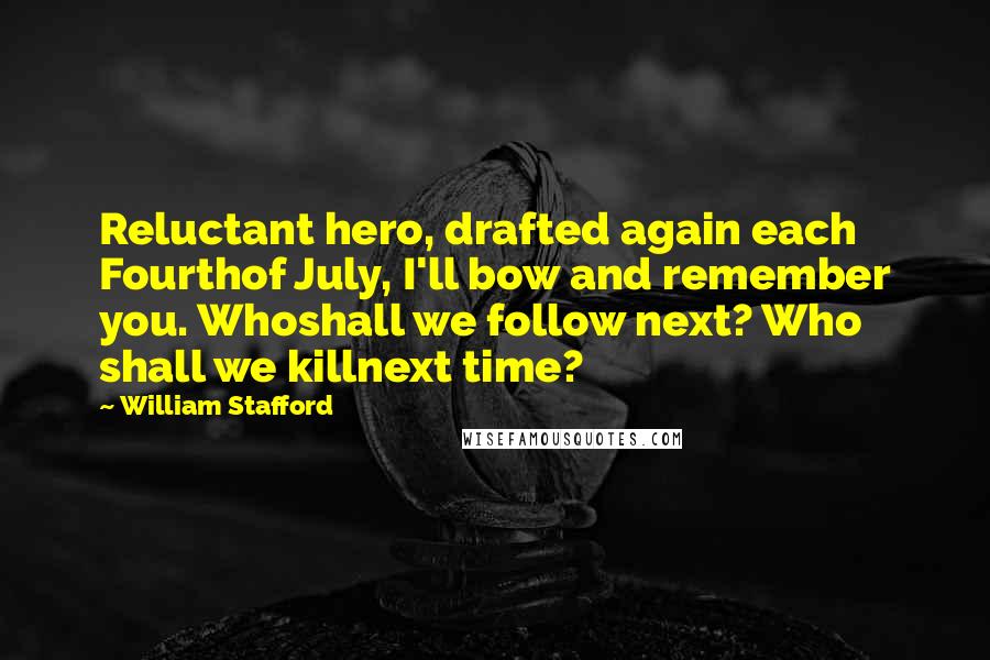 William Stafford Quotes: Reluctant hero, drafted again each Fourthof July, I'll bow and remember you. Whoshall we follow next? Who shall we killnext time?
