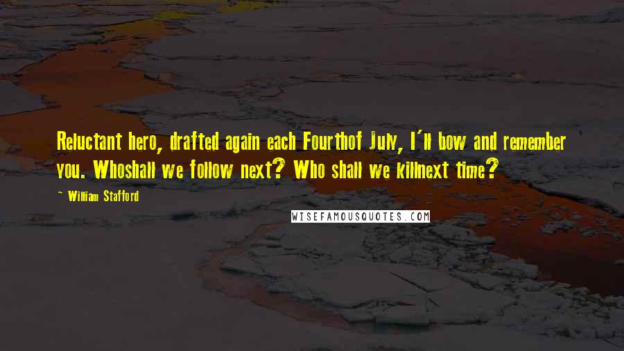 William Stafford Quotes: Reluctant hero, drafted again each Fourthof July, I'll bow and remember you. Whoshall we follow next? Who shall we killnext time?