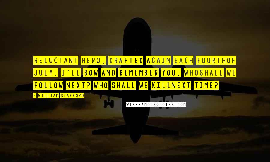 William Stafford Quotes: Reluctant hero, drafted again each Fourthof July, I'll bow and remember you. Whoshall we follow next? Who shall we killnext time?