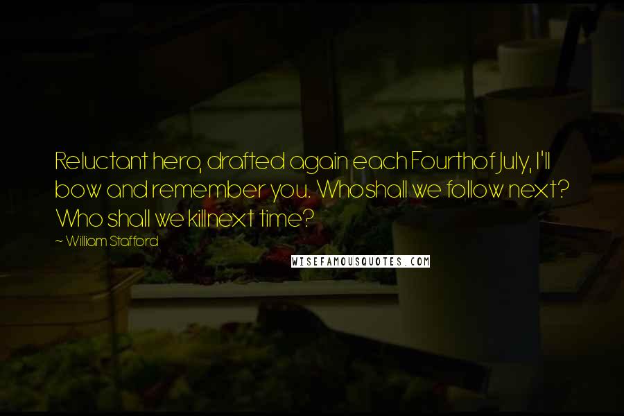William Stafford Quotes: Reluctant hero, drafted again each Fourthof July, I'll bow and remember you. Whoshall we follow next? Who shall we killnext time?