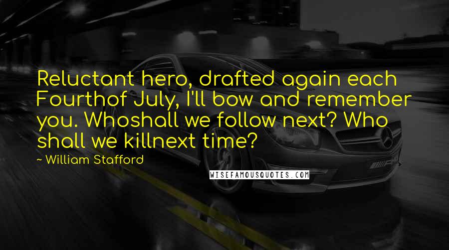 William Stafford Quotes: Reluctant hero, drafted again each Fourthof July, I'll bow and remember you. Whoshall we follow next? Who shall we killnext time?
