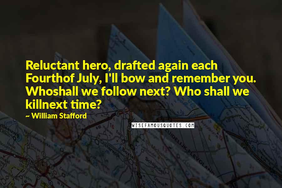 William Stafford Quotes: Reluctant hero, drafted again each Fourthof July, I'll bow and remember you. Whoshall we follow next? Who shall we killnext time?