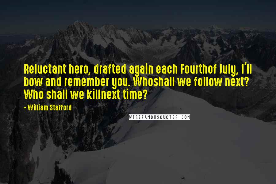 William Stafford Quotes: Reluctant hero, drafted again each Fourthof July, I'll bow and remember you. Whoshall we follow next? Who shall we killnext time?