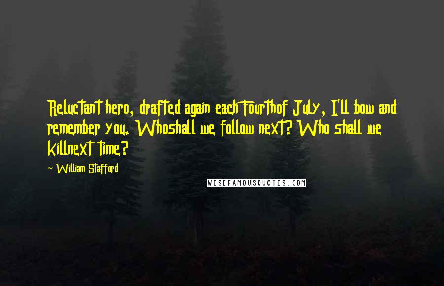 William Stafford Quotes: Reluctant hero, drafted again each Fourthof July, I'll bow and remember you. Whoshall we follow next? Who shall we killnext time?
