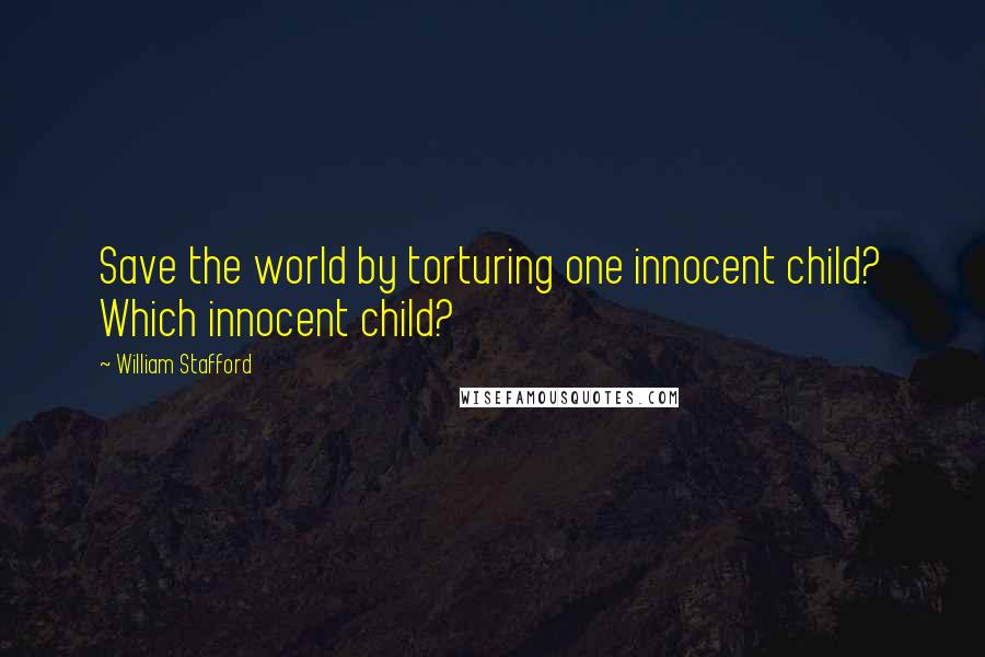 William Stafford Quotes: Save the world by torturing one innocent child? Which innocent child?