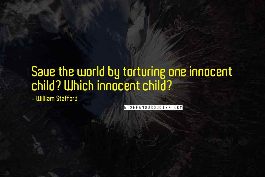 William Stafford Quotes: Save the world by torturing one innocent child? Which innocent child?