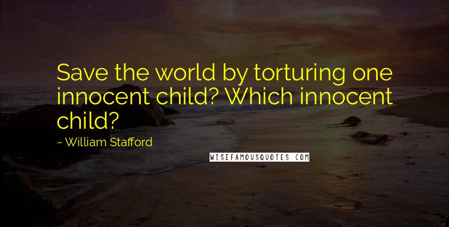 William Stafford Quotes: Save the world by torturing one innocent child? Which innocent child?