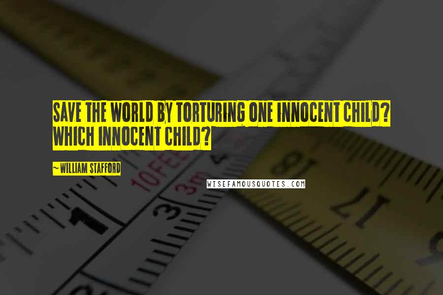 William Stafford Quotes: Save the world by torturing one innocent child? Which innocent child?