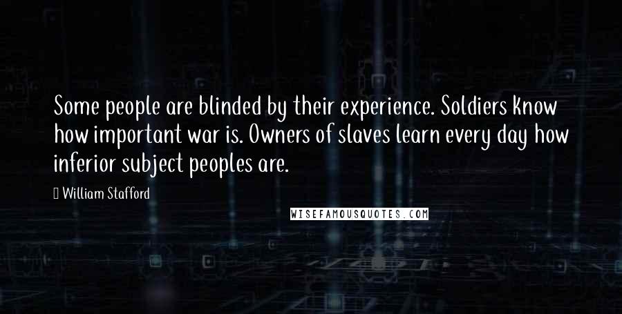 William Stafford Quotes: Some people are blinded by their experience. Soldiers know how important war is. Owners of slaves learn every day how inferior subject peoples are.