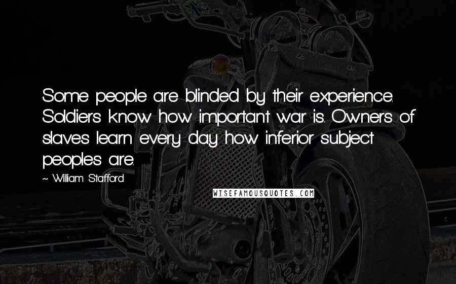 William Stafford Quotes: Some people are blinded by their experience. Soldiers know how important war is. Owners of slaves learn every day how inferior subject peoples are.