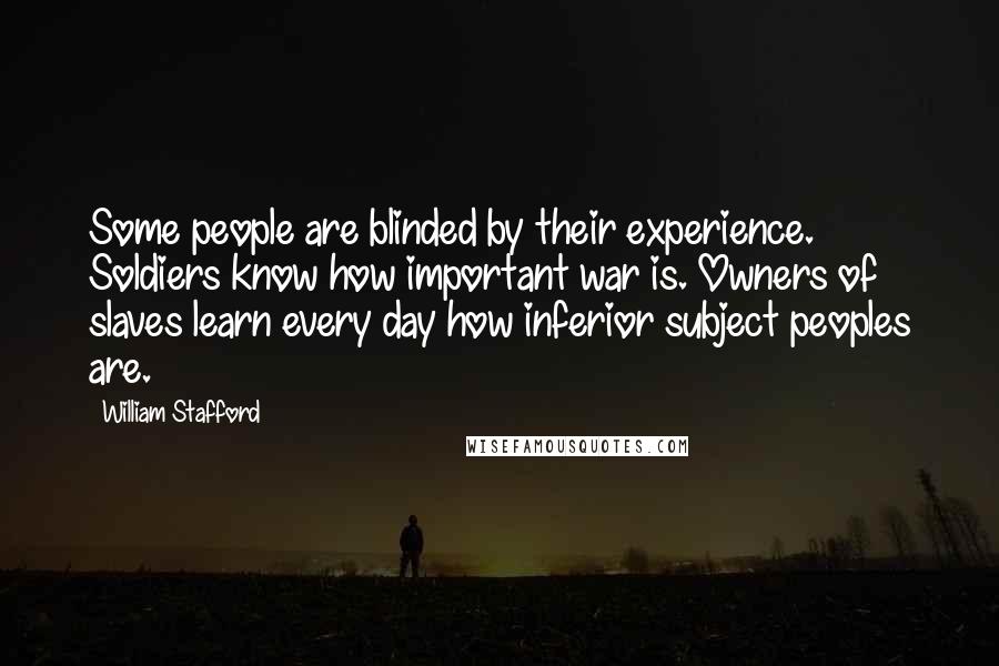 William Stafford Quotes: Some people are blinded by their experience. Soldiers know how important war is. Owners of slaves learn every day how inferior subject peoples are.