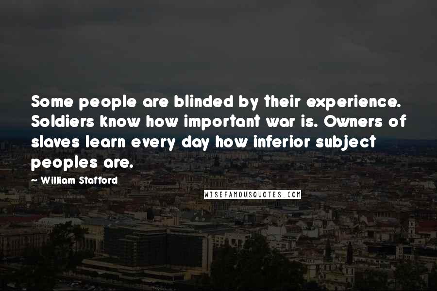 William Stafford Quotes: Some people are blinded by their experience. Soldiers know how important war is. Owners of slaves learn every day how inferior subject peoples are.