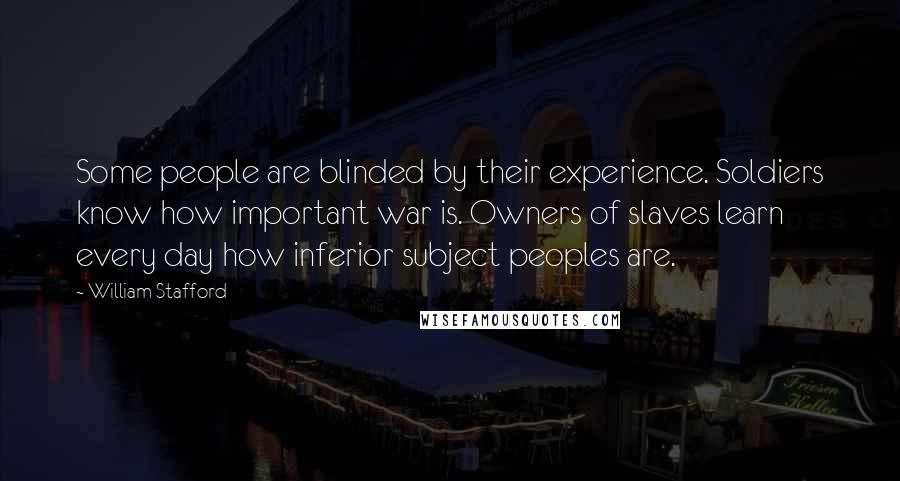 William Stafford Quotes: Some people are blinded by their experience. Soldiers know how important war is. Owners of slaves learn every day how inferior subject peoples are.