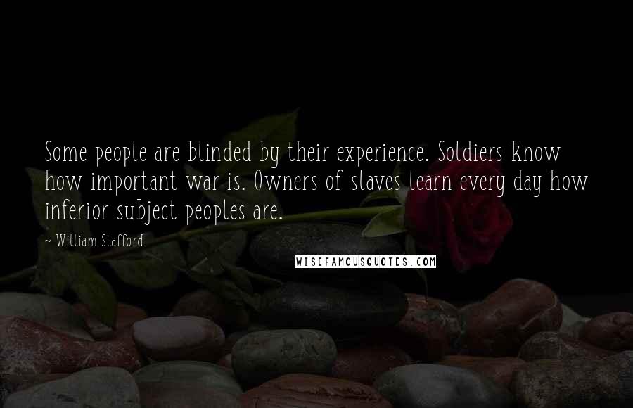 William Stafford Quotes: Some people are blinded by their experience. Soldiers know how important war is. Owners of slaves learn every day how inferior subject peoples are.