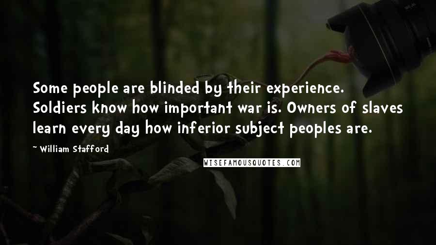 William Stafford Quotes: Some people are blinded by their experience. Soldiers know how important war is. Owners of slaves learn every day how inferior subject peoples are.