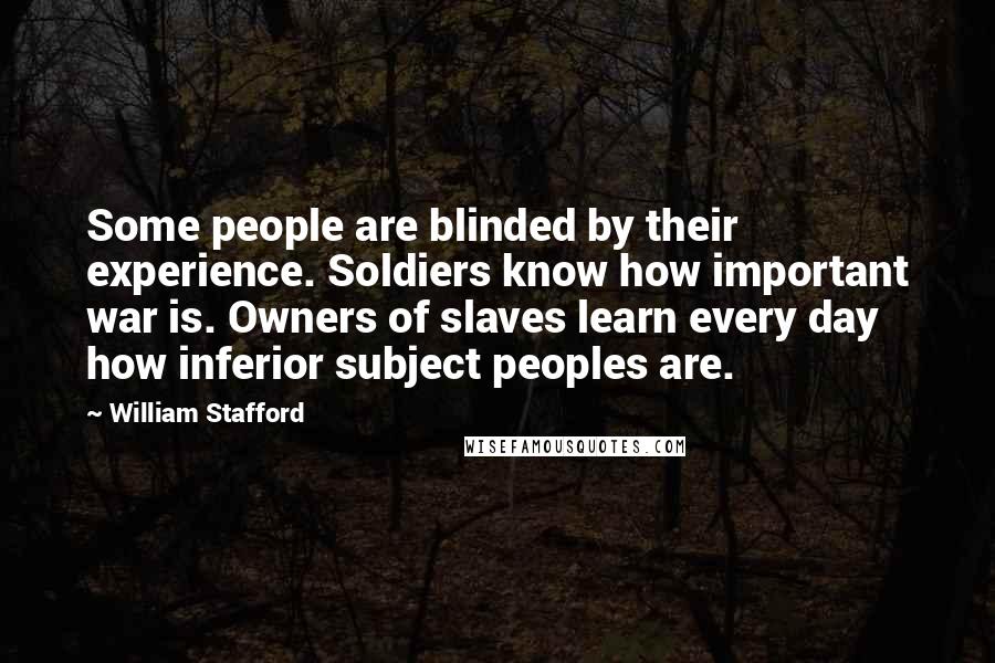 William Stafford Quotes: Some people are blinded by their experience. Soldiers know how important war is. Owners of slaves learn every day how inferior subject peoples are.