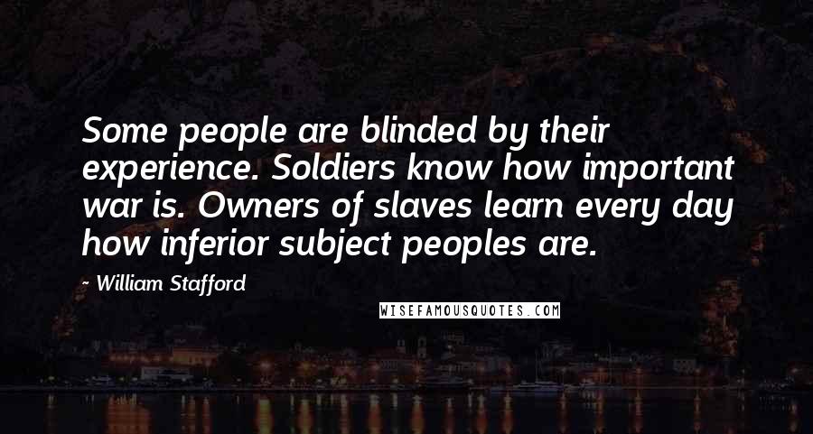 William Stafford Quotes: Some people are blinded by their experience. Soldiers know how important war is. Owners of slaves learn every day how inferior subject peoples are.