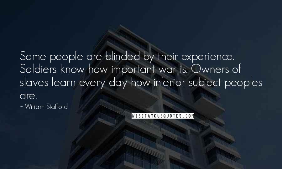 William Stafford Quotes: Some people are blinded by their experience. Soldiers know how important war is. Owners of slaves learn every day how inferior subject peoples are.