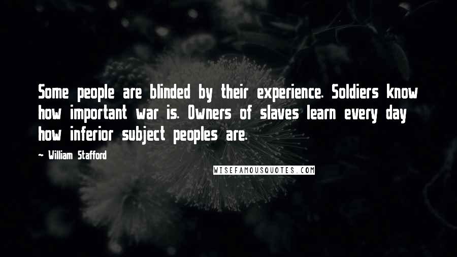 William Stafford Quotes: Some people are blinded by their experience. Soldiers know how important war is. Owners of slaves learn every day how inferior subject peoples are.