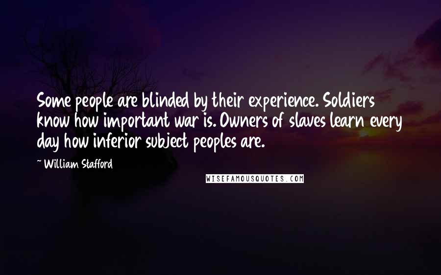 William Stafford Quotes: Some people are blinded by their experience. Soldiers know how important war is. Owners of slaves learn every day how inferior subject peoples are.
