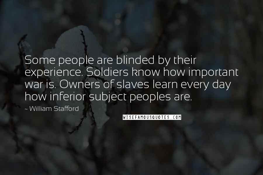 William Stafford Quotes: Some people are blinded by their experience. Soldiers know how important war is. Owners of slaves learn every day how inferior subject peoples are.