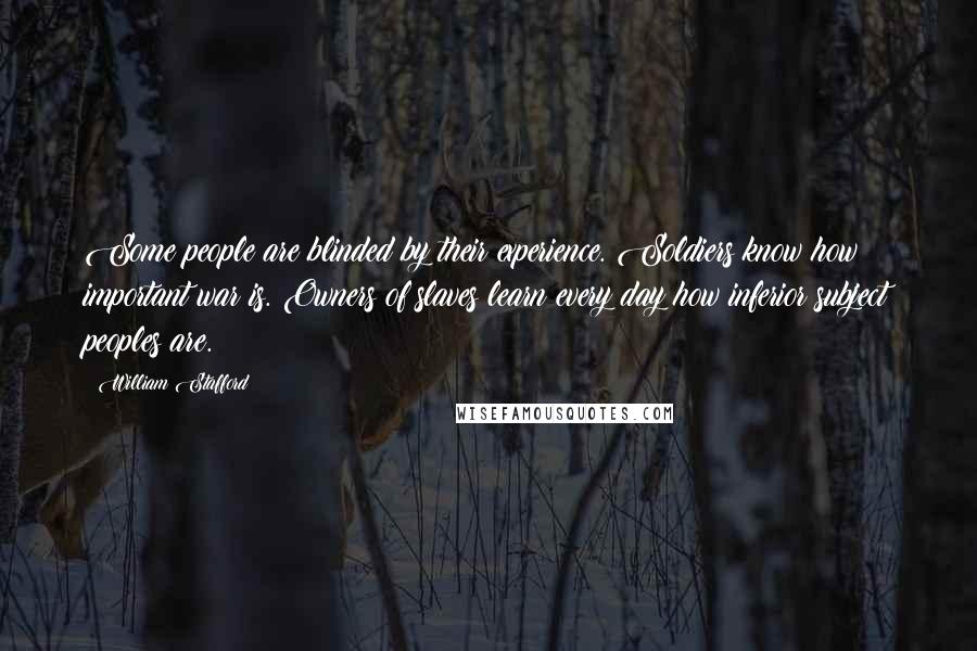 William Stafford Quotes: Some people are blinded by their experience. Soldiers know how important war is. Owners of slaves learn every day how inferior subject peoples are.
