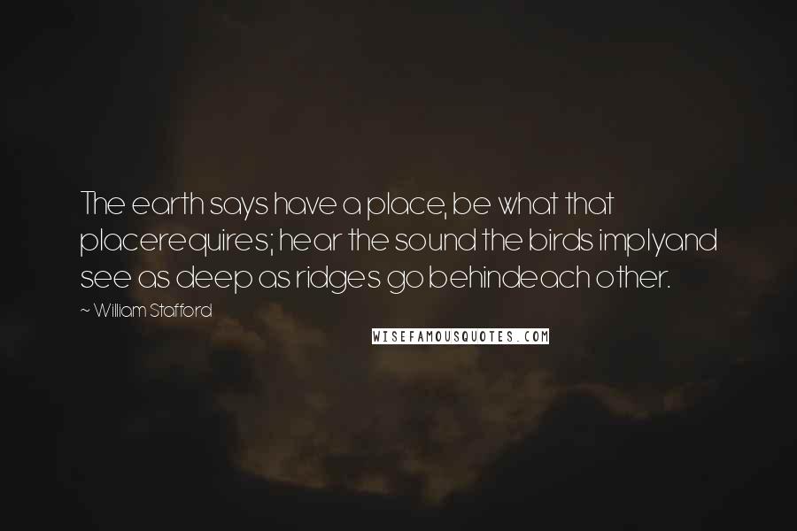 William Stafford Quotes: The earth says have a place, be what that placerequires; hear the sound the birds implyand see as deep as ridges go behindeach other.