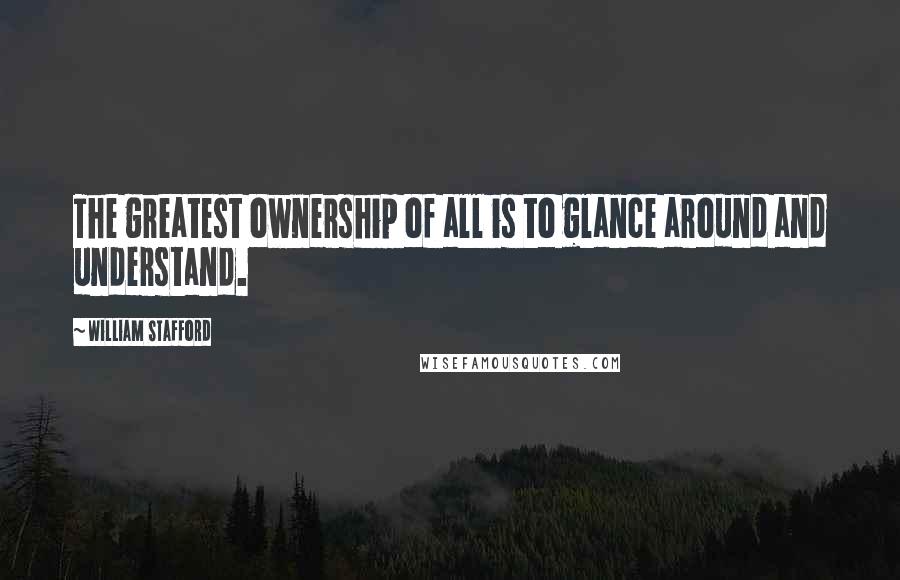 William Stafford Quotes: The greatest ownership of all is to glance around and understand.