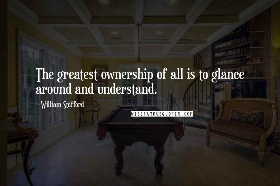 William Stafford Quotes: The greatest ownership of all is to glance around and understand.