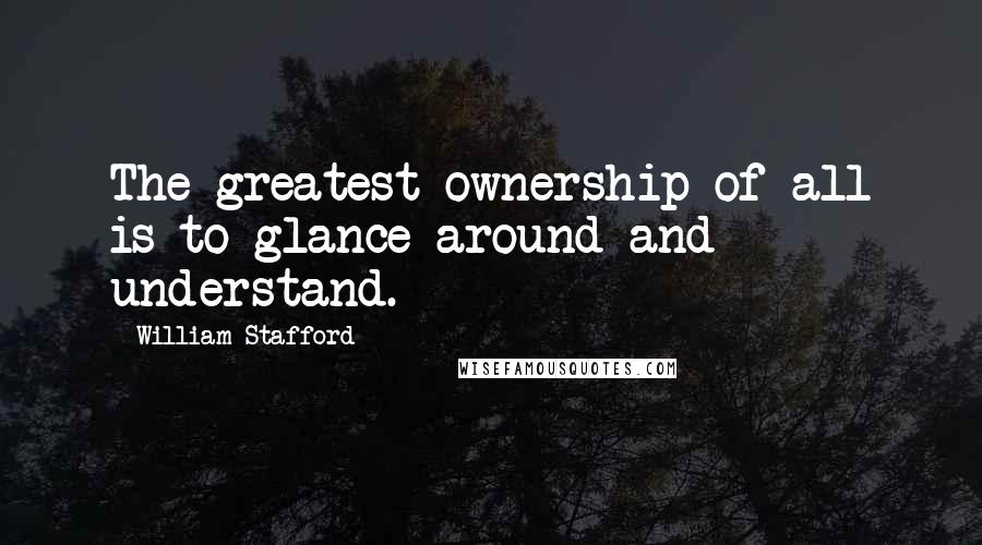 William Stafford Quotes: The greatest ownership of all is to glance around and understand.