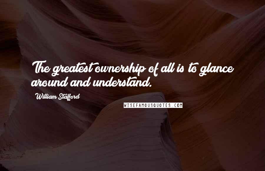 William Stafford Quotes: The greatest ownership of all is to glance around and understand.