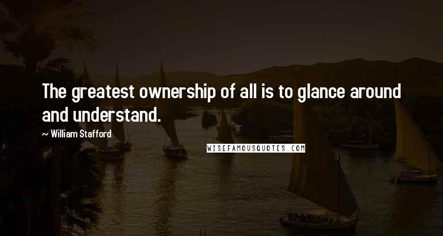 William Stafford Quotes: The greatest ownership of all is to glance around and understand.