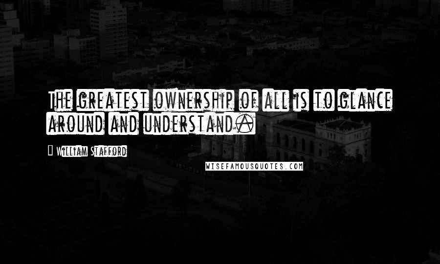 William Stafford Quotes: The greatest ownership of all is to glance around and understand.